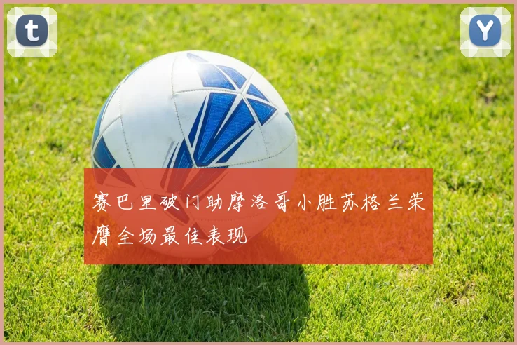 赛巴里破门助摩洛哥小胜苏格兰荣膺全场最佳表现
