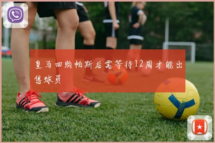 皇马回购帕斯后需等待12周才能出售球员