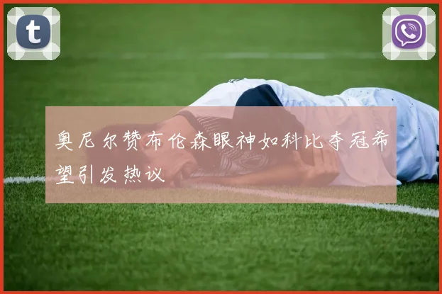 奥尼尔赞布伦森眼神如科比夺冠希望引发热议