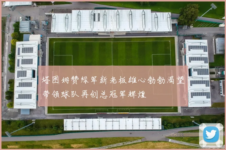 塔图姆赞绿军新老板雄心勃勃渴望带领球队再创总冠军辉煌