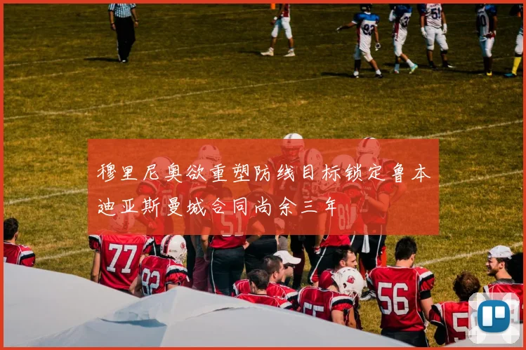 穆里尼奥欲重塑防线目标锁定鲁本迪亚斯曼城合同尚余三年