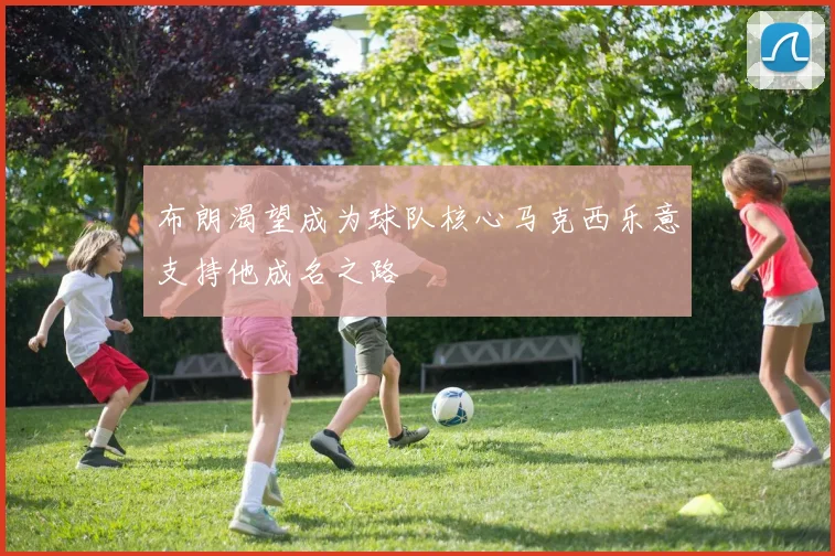 布朗渴望成为球队核心马克西乐意支持他成名之路