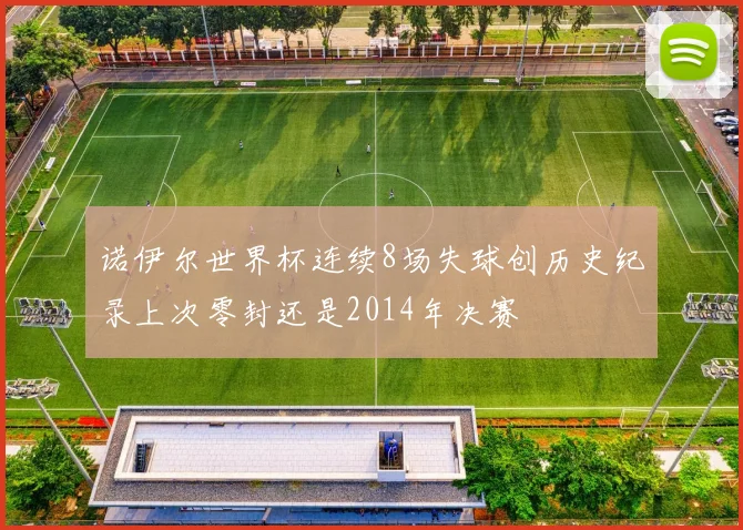 诺伊尔世界杯连续8场失球创历史纪录上次零封还是2014年决赛