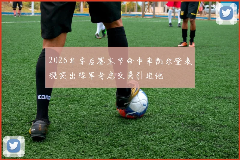 2026年季后赛末节命中率凯尔登表现突出绿军考虑交易引进他
