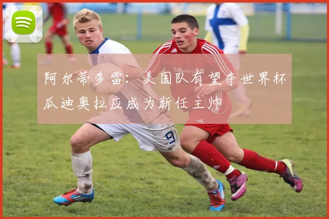 阿尔蒂多雷：美国队有望夺世界杯瓜迪奥拉应成为新任主帅