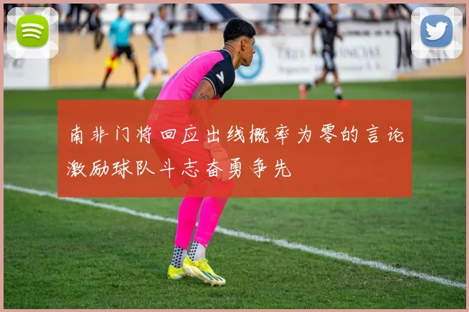 南非门将回应出线概率为零的言论激励球队斗志奋勇争先
