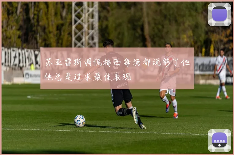 苏亚雷斯调侃梅西每场都说够了但他总是追求最佳表现