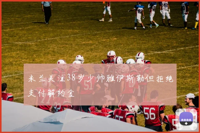 米兰关注38岁少帅雅伊斯勒但拒绝支付解约金
