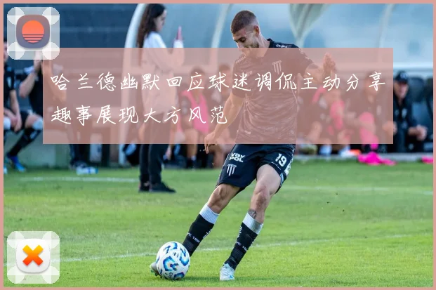 哈兰德幽默回应球迷调侃主动分享趣事展现大方风范
