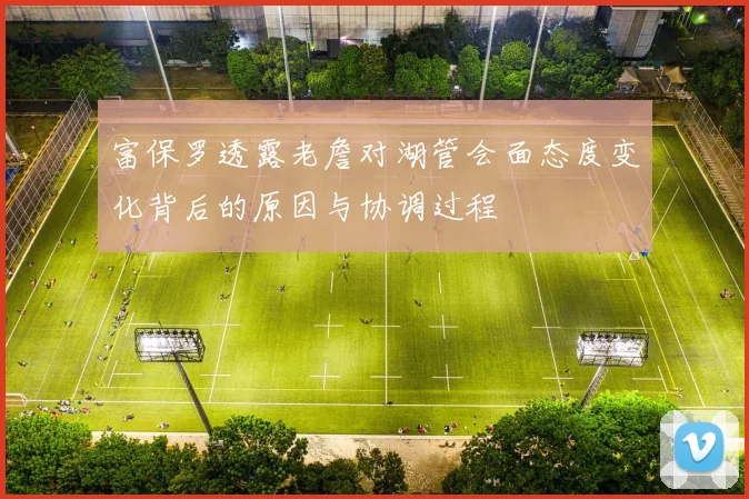 富保罗透露老詹对湖管会面态度变化背后的原因与协调过程