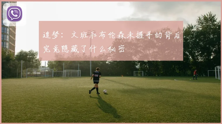 追梦：文班和布伦森未握手的背后究竟隐藏了什么秘密