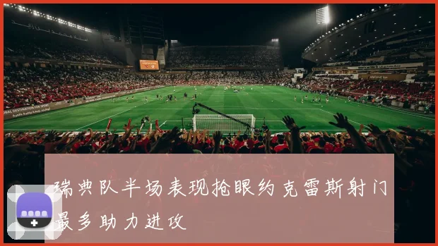 瑞典队半场表现抢眼约克雷斯射门最多助力进攻