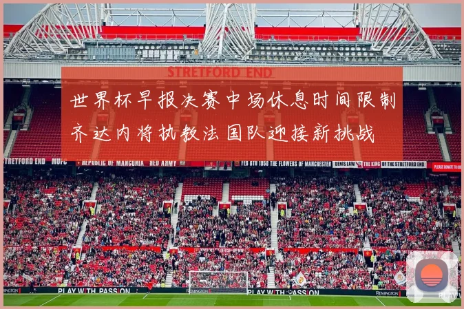 世界杯早报决赛中场休息时间限制齐达内将执教法国队迎接新挑战