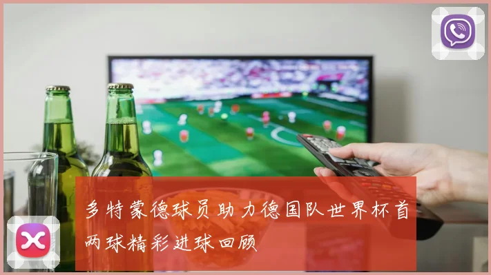 多特蒙德球员助力德国队世界杯首两球精彩进球回顾