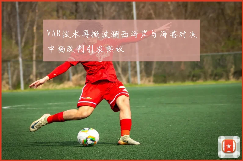 VAR技术再掀波澜西海岸与海港对决中场改判引发热议