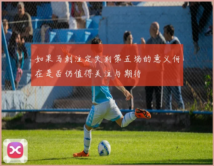 如果马刺注定失利第五场的意义何在是否仍值得关注与期待