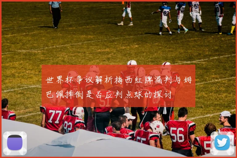 世界杯争议解析梅西红牌漏判与姆巴佩摔倒是否应判点球的探讨