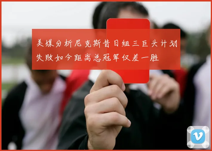 美媒分析尼克斯昔日组三巨头计划失败如今距离总冠军仅差一胜