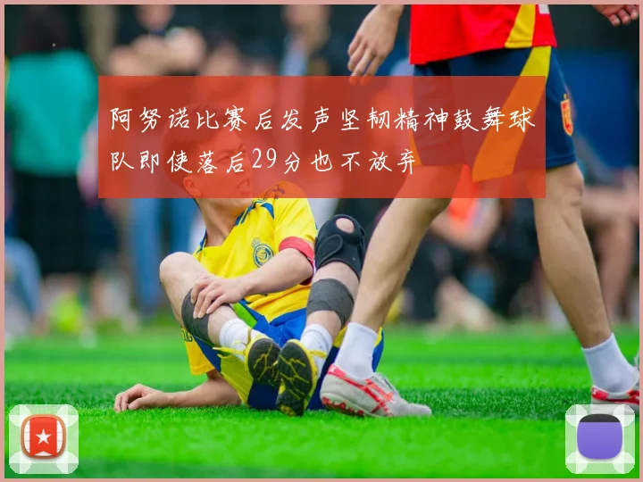 阿努诺比赛后发声坚韧精神鼓舞球队即使落后29分也不放弃