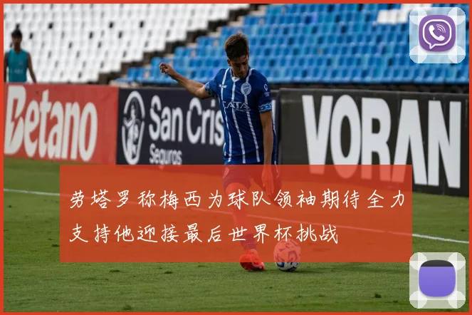 劳塔罗称梅西为球队领袖期待全力支持他迎接最后世界杯挑战