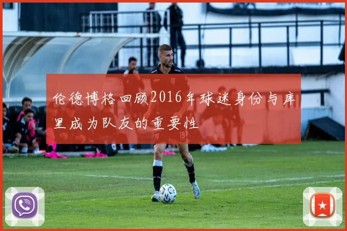 伦德博格回顾2016年球迷身份与库里成为队友的重要性