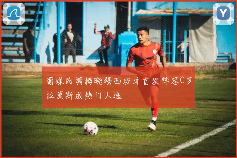 葡媒民调揭晓踢西班牙首发阵容C罗拉莫斯成热门人选