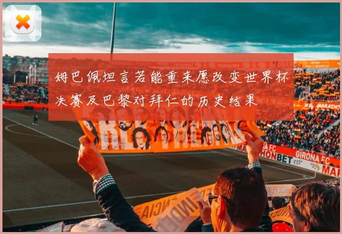 姆巴佩坦言若能重来愿改变世界杯决赛及巴黎对拜仁的历史结果