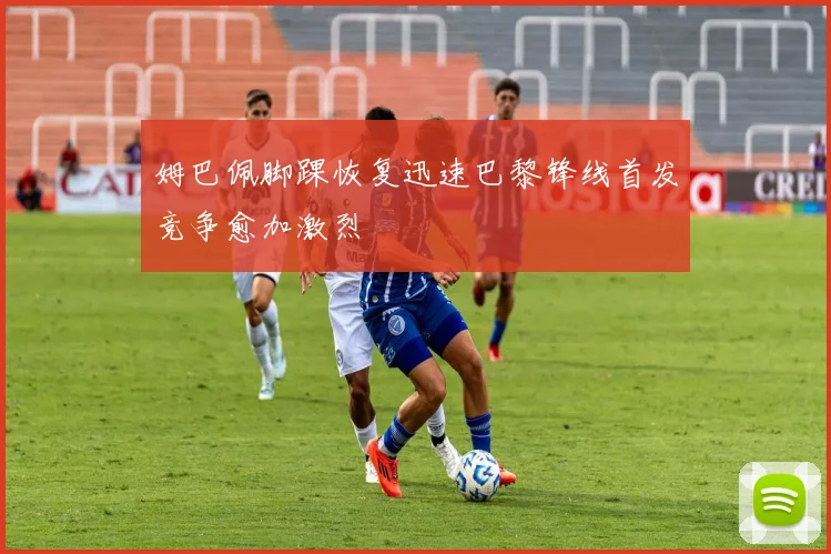 姆巴佩脚踝恢复迅速巴黎锋线首发竞争愈加激烈